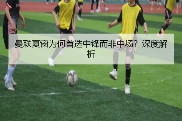 曼联夏窗为何首选中锋而非中场？深度解析