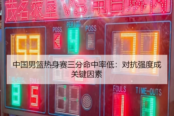 中国男篮热身赛三分命中率低：对抗强度成关键因素